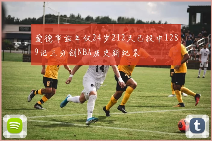 爱德华兹年仅24岁212天已投中1289记三分创NBA历史新纪录