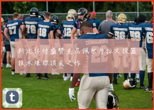 科比怀特盛赞克尼佩尔与拉文投篮技术堪称顶尖之作