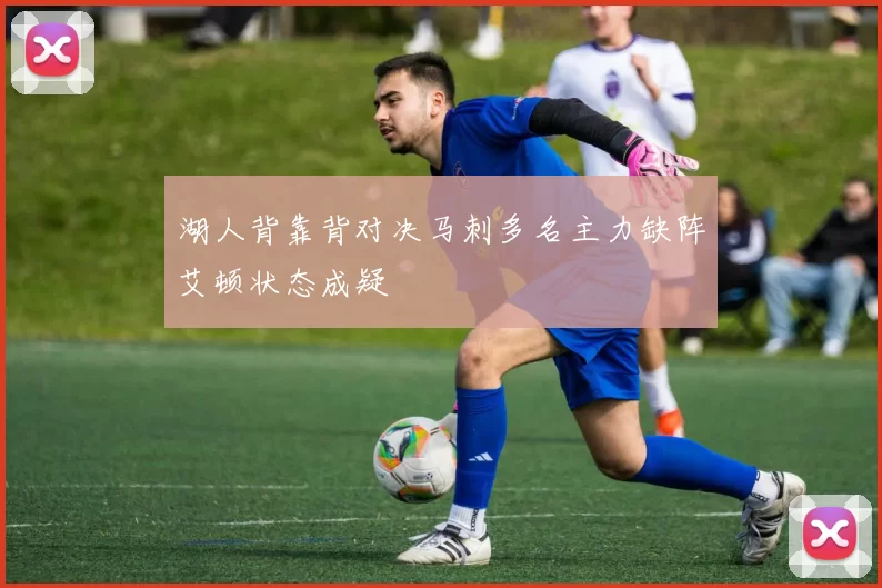 湖人背靠背对决马刺多名主力缺阵艾顿状态成疑