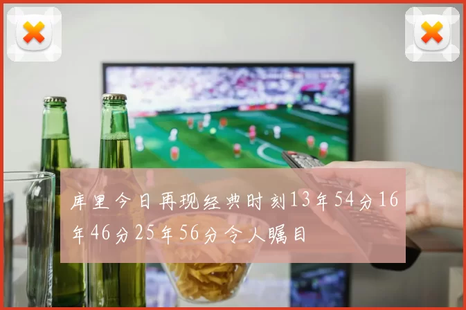 库里今日再现经典时刻13年54分16年46分25年56分令人瞩目