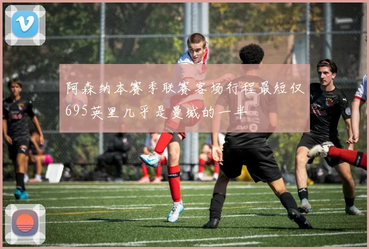 阿森纳本赛季联赛客场行程最短仅695英里几乎是曼城的一半