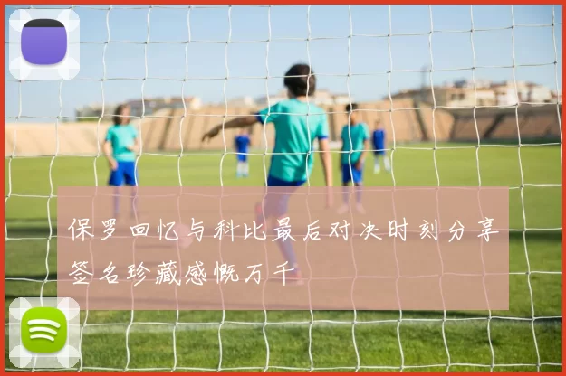 保罗回忆与科比最后对决时刻分享签名珍藏感慨万千
