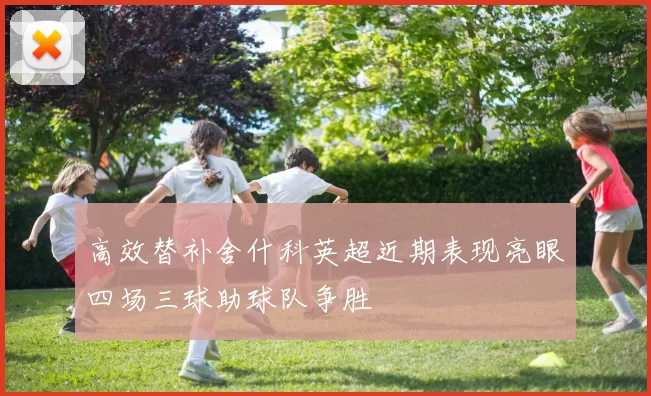 高效替补舍什科英超近期表现亮眼四场三球助球队争胜