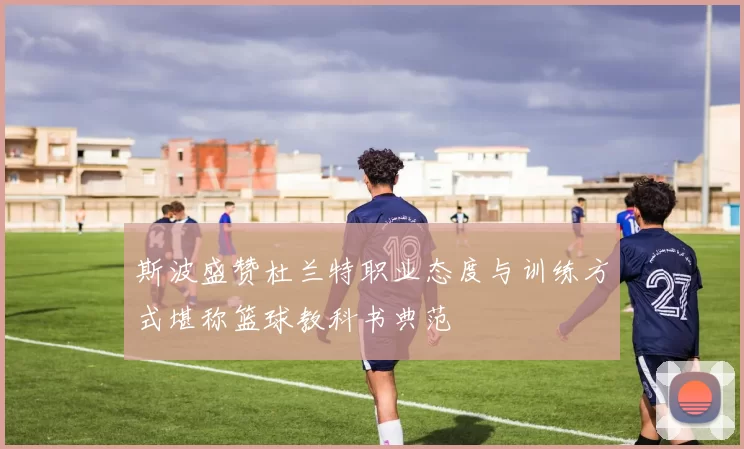 斯波盛赞杜兰特职业态度与训练方式堪称篮球教科书典范