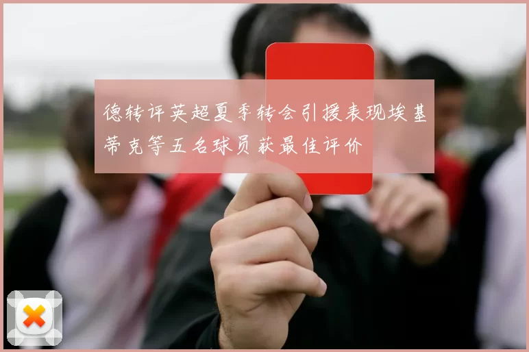 德转评英超夏季转会引援表现埃基蒂克等五名球员获最佳评价