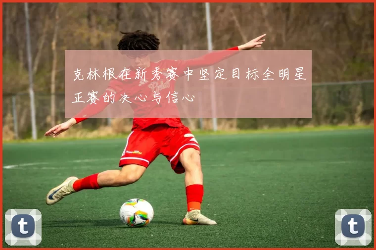 克林根在新秀赛中坚定目标全明星正赛的决心与信心
