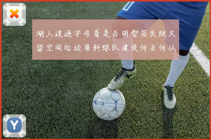 湖人追逐字母哥是否明智若失败又留空间给边角料球队建设何去何从