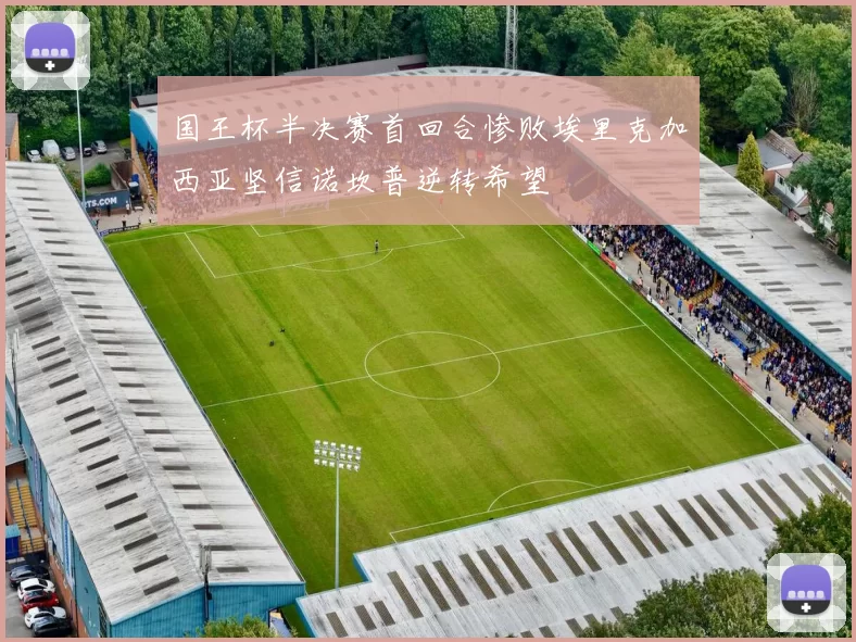 国王杯半决赛首回合惨败埃里克加西亚坚信诺坎普逆转希望