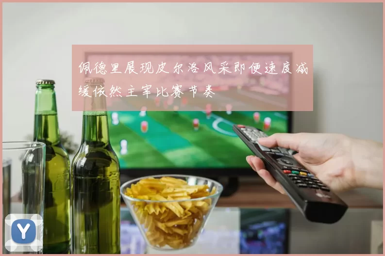 佩德里展现皮尔洛风采即便速度减缓依然主宰比赛节奏