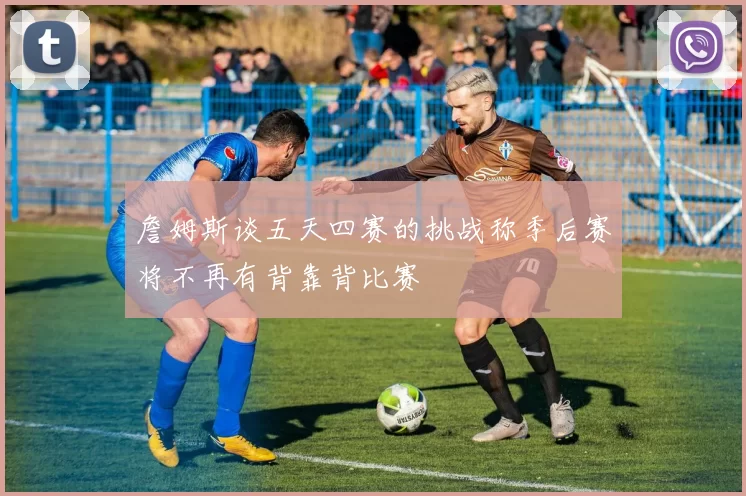 詹姆斯谈五天四赛的挑战称季后赛将不再有背靠背比赛