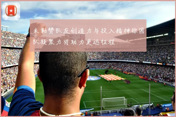 米勒赞队友创造力与投入精神称团队凝聚力将助力更远征程
