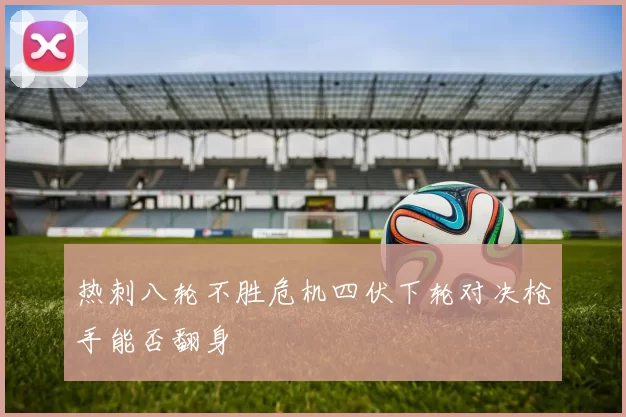 热刺八轮不胜危机四伏下轮对决枪手能否翻身