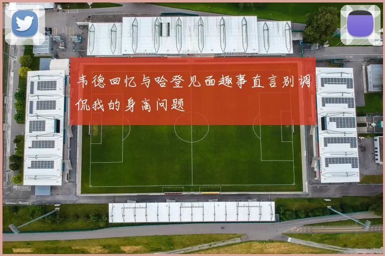 韦德回忆与哈登见面趣事直言别调侃我的身高问题