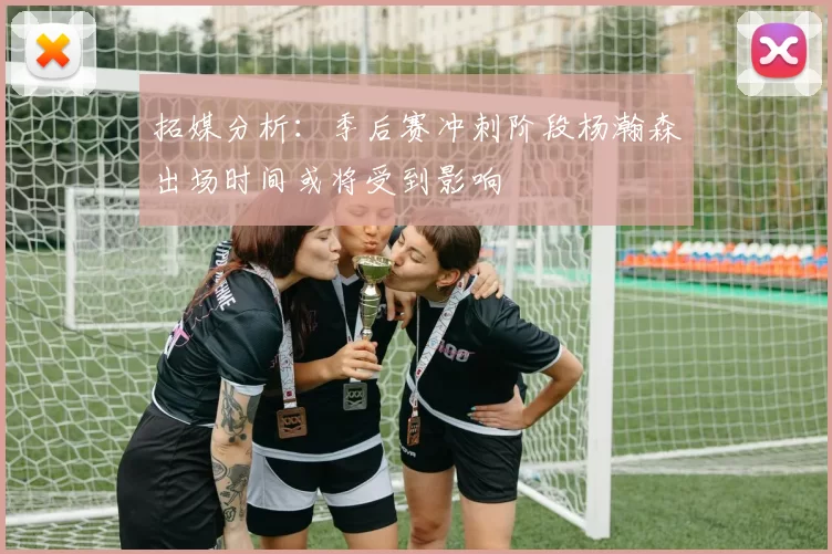 拓媒分析：季后赛冲刺阶段杨瀚森出场时间或将受到影响