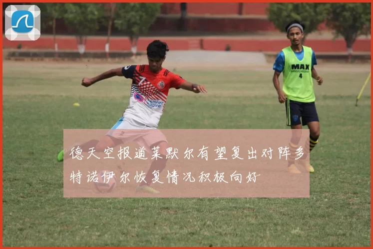 德天空报道莱默尔有望复出对阵多特诺伊尔恢复情况积极向好