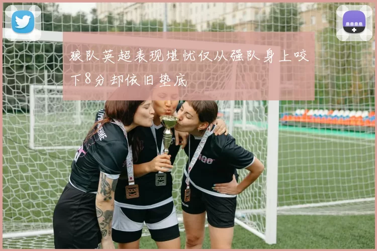 狼队英超表现堪忧仅从强队身上咬下8分却依旧垫底