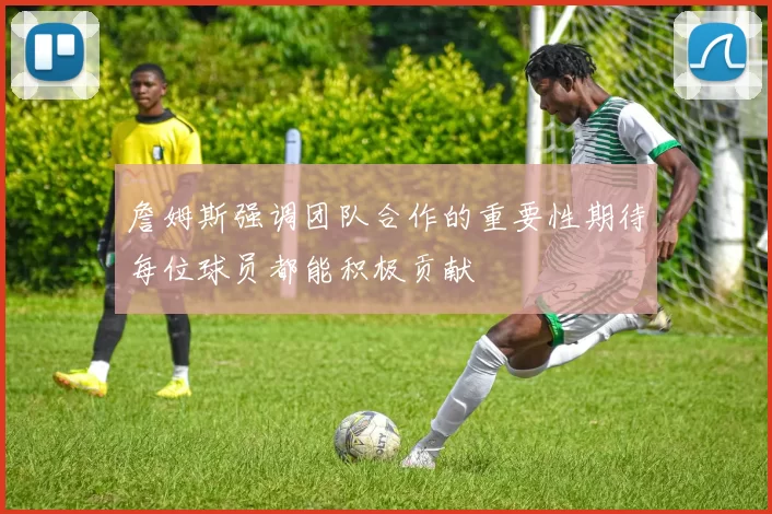 詹姆斯强调团队合作的重要性期待每位球员都能积极贡献