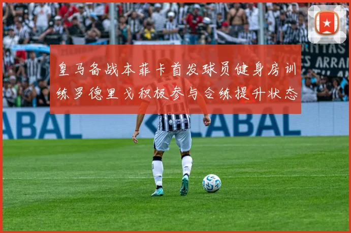 皇马备战本菲卡首发球员健身房训练罗德里戈积极参与合练提升状态