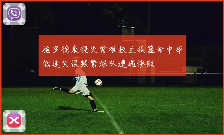 施罗德表现失常难救主投篮命中率低迷失误频繁球队遭遇惨败