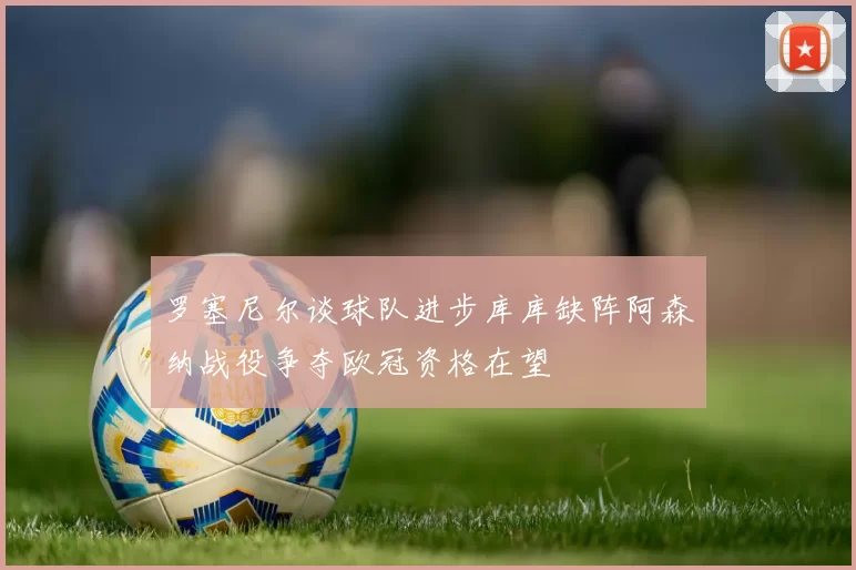 罗塞尼尔谈球队进步库库缺阵阿森纳战役争夺欧冠资格在望