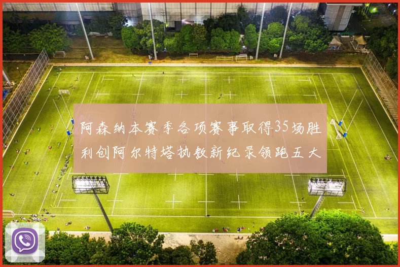 阿森纳本赛季各项赛事取得35场胜利创阿尔特塔执教新纪录领跑五大联赛