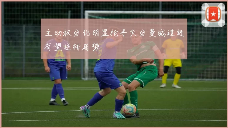 主动权分化明显枪手失分曼城追赶有望逆转局势
