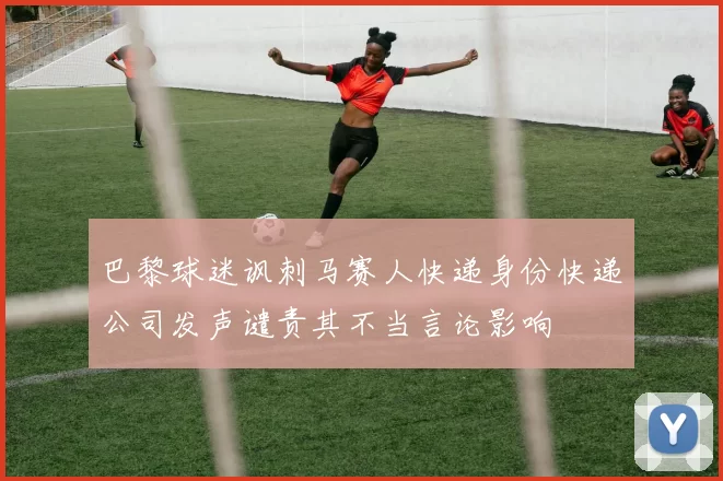 巴黎球迷讽刺马赛人快递身份快递公司发声谴责其不当言论影响