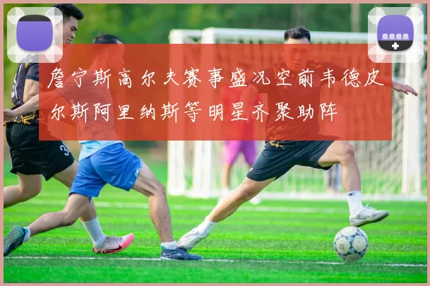 詹宁斯高尔夫赛事盛况空前韦德皮尔斯阿里纳斯等明星齐聚助阵