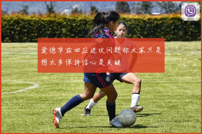 爱德华兹回应进攻问题称大家只是想太多保持信心是关键