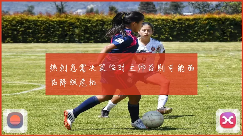 热刺急需决策临时主帅否则可能面临降级危机