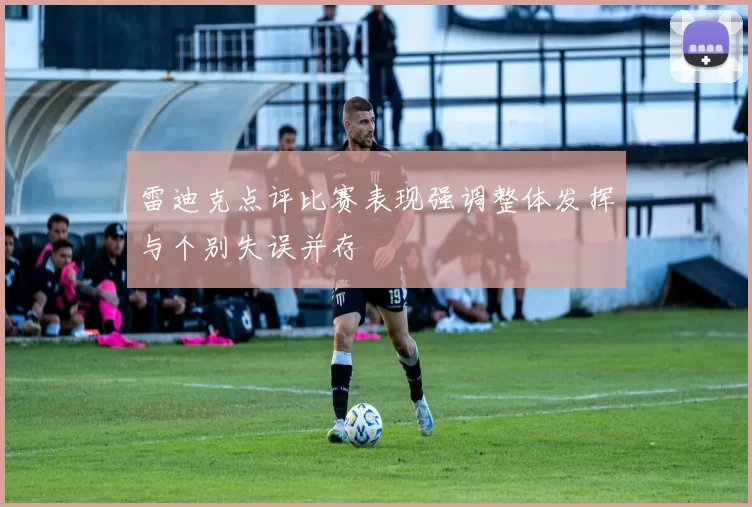 雷迪克点评比赛表现强调整体发挥与个别失误并存