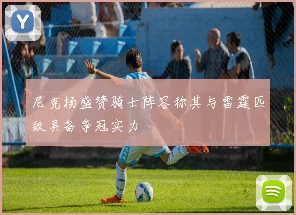 尼克杨盛赞骑士阵容称其与雷霆匹敌具备争冠实力