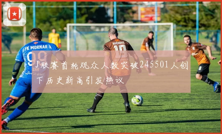 J联赛首轮观众人数突破245501人创下历史新高引发热议
