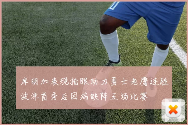 库明加表现抢眼助力勇士老鹰连胜波津首秀后因病缺阵五场比赛