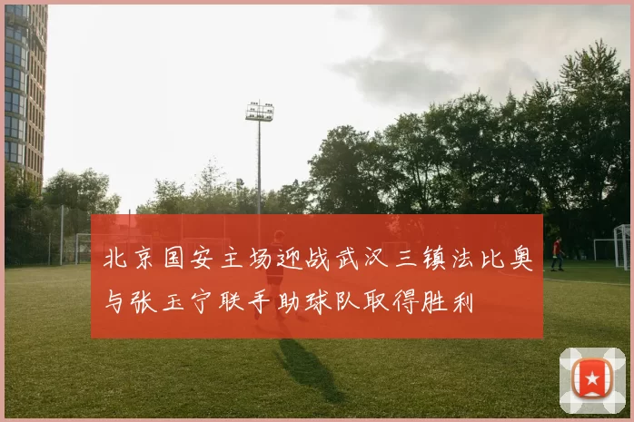 北京国安主场迎战武汉三镇法比奥与张玉宁联手助球队取得胜利