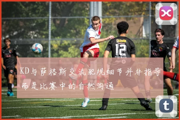 KD与萨格斯交流犯规细节并非指导而是比赛中的自然沟通