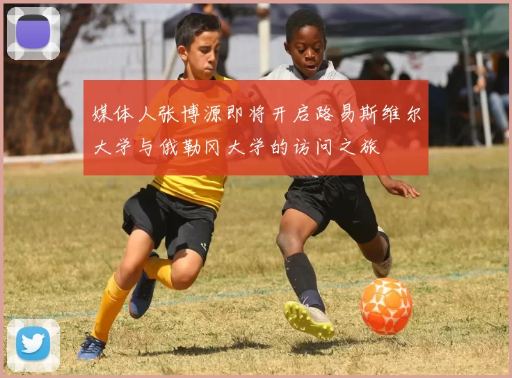 媒体人张博源即将开启路易斯维尔大学与俄勒冈大学的访问之旅