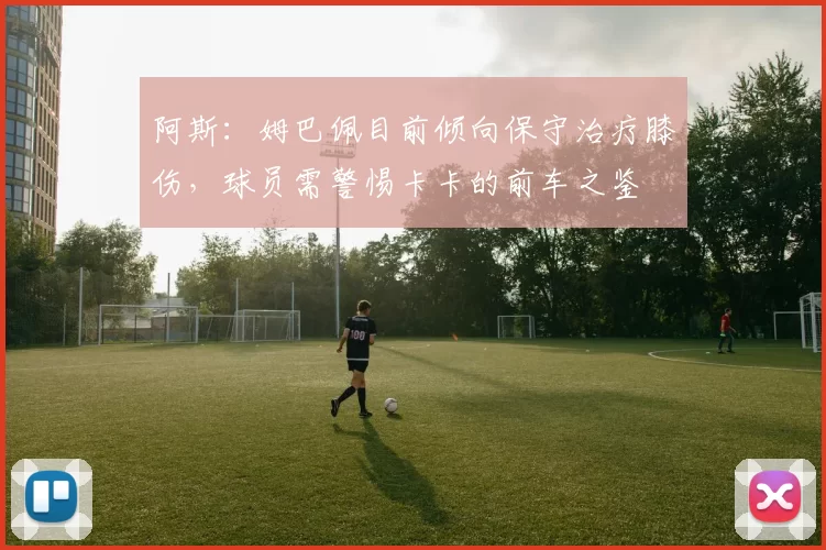 阿斯：姆巴佩目前倾向保守治疗膝伤，球员需警惕卡卡的前车之鉴