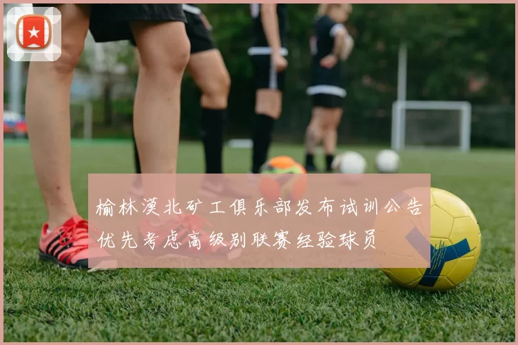 榆林漠北矿工俱乐部发布试训公告优先考虑高级别联赛经验球员
