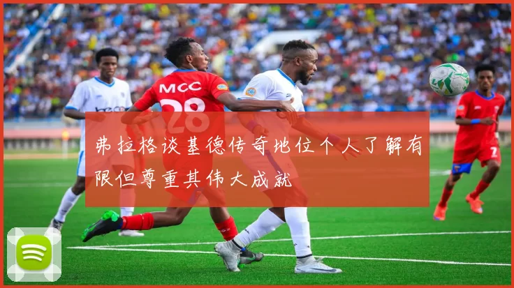 弗拉格谈基德传奇地位个人了解有限但尊重其伟大成就